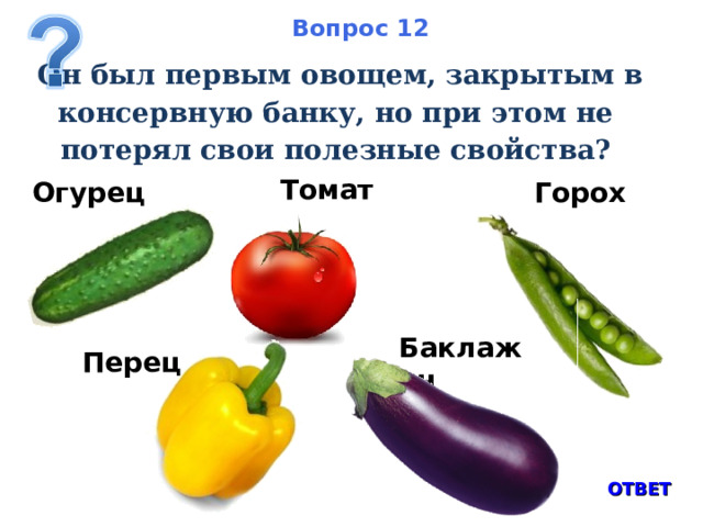 Вопрос 12  Он был первым овощем, закрытым в консервную банку, но при этом не потерял свои полезные свойства?   Томат Огурец Горох Баклажан   Перец ОТВЕТ 