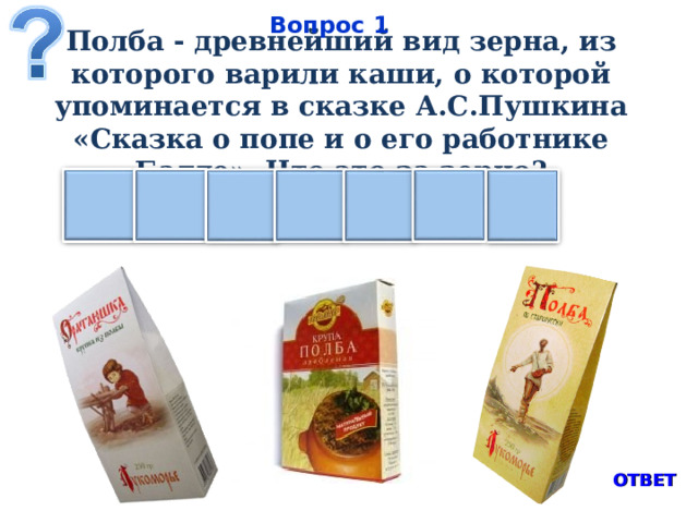 Вопрос 1 Полба - древнейший вид зерна, из которого варили каши, о которой упоминается в сказке А.С.Пушкина «Сказка о попе и о его работнике Балде». Что это за зерно?   П И Е Ц Ш А Н ОТВЕТ  