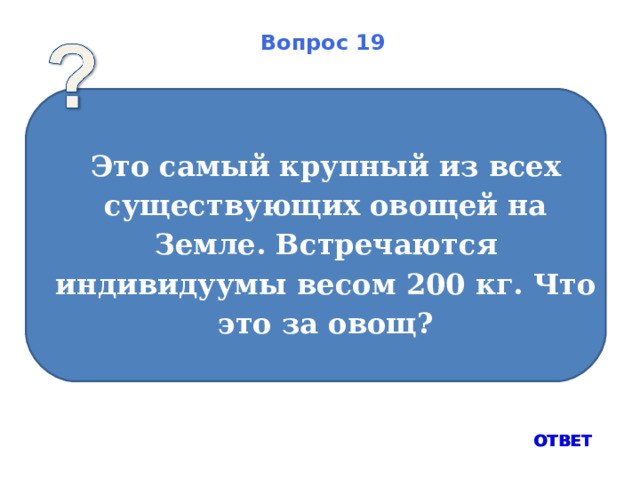 Вопрос 19 Это самый крупный из всех существующих овощей на Земле. Встречаются индивидуумы весом 200 кг. Что это за овощ?  ОТВЕТ 
