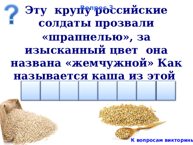 Вопрос 3 Эту крупу российские солдаты прозвали «шрапнелью»,  за изысканный цвет она названа «жемчужной» Как называется каша из этой крупы?    В О Е Я А Л П Р К вопросам викторины 5 