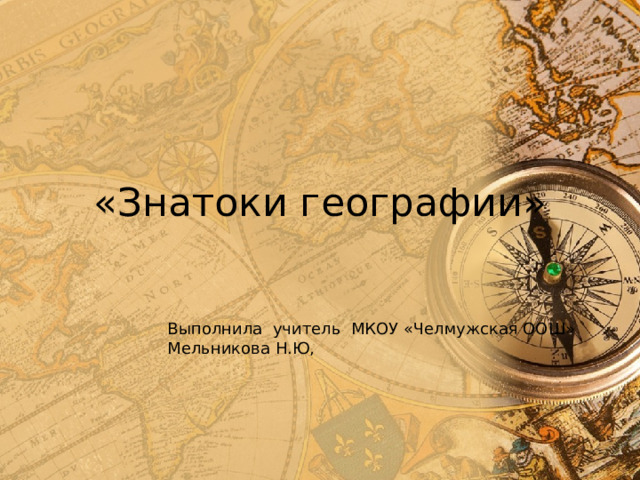 «Знатоки географии» Выполнила учитель МКОУ «Челмужская ООШ» Мельникова Н.Ю, 