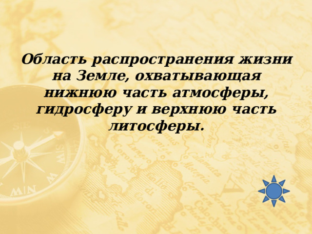 Область распространения жизни на Земле, охватывающая нижнюю часть атмосферы, гидросферу и верхнюю часть литосферы. 