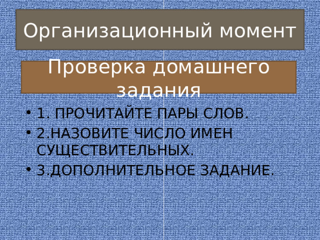 Организационный момент Проверка домашнего задания 1. ПРОЧИТАЙТЕ ПАРЫ СЛОВ. 2.НАЗОВИТЕ ЧИСЛО ИМЕН СУЩЕСТВИТЕЛЬНЫХ. 3.ДОПОЛНИТЕЛЬНОЕ ЗАДАНИЕ. 