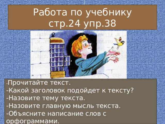 Работа по учебнику  стр.24 упр.38 - Прочитайте текст. -Какой заголовок подойдет к тексту? -Назовите тему текста. -Назовите главную мысль текста. -Объясните написание слов с орфограммами. 