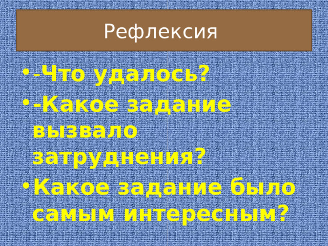 Рефлексия - Что удалось? -Какое задание вызвало затруднения? Какое задание было самым интересным?  