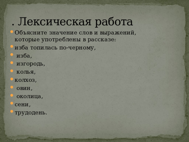 . Лексическая работа Объясните значение слов и выражений, которые употреблены в рассказе: изба топилась по-черному,  изба,  изгородь,  колья, колхоз,  овин,  околица, сени, трудодень. 