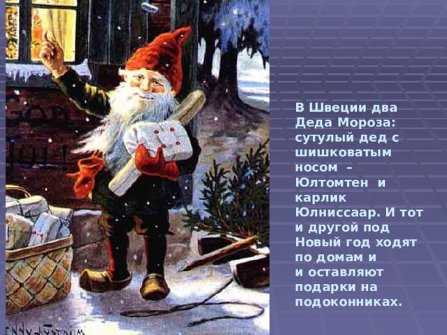   В Швеции два Деда Мороза:  сутулый дед с шишковатым  носом – Юлтомтен и карлик  Юлниссаар. И тот и другой под  Новый год ходят по домам и  и оставляют подарки на  подоконниках.   