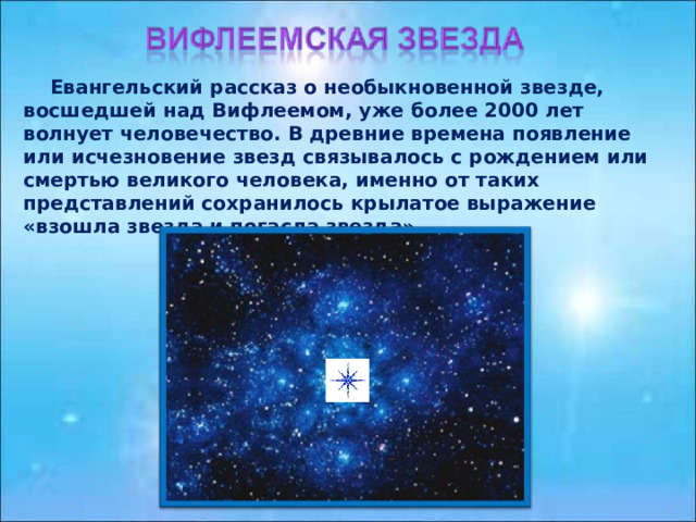  Евангельский рассказ о необыкновенной звезде, восшедшей над Вифлеемом, уже более 2000 лет волнует человечество. В древние времена появление или исчезновение звезд связывалось с рождением или смертью великого человека, именно от таких представлений сохранилось крылатое выражение «взошла звезда и погасла звезда». 