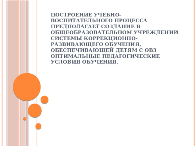 Построение учебно-воспитательного процесса предполагает создание в общеобразовательном учреждении системы коррекционно-  развивающего обучения, обеспечивающей детям с ОВЗ оптимальные педагогические условия обучения.   