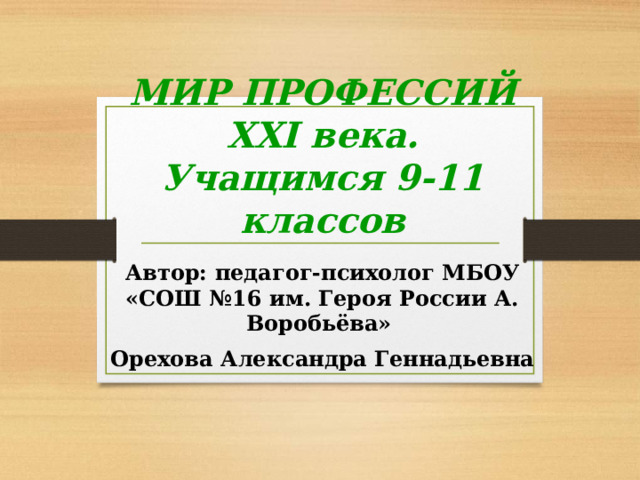 МИР ПРОФЕССИЙ ХХI века.  Учащимся 9-11 классов Автор: педагог-психолог МБОУ «СОШ №16 им. Героя России А. Воробьёва» Орехова Александра Геннадьевна 