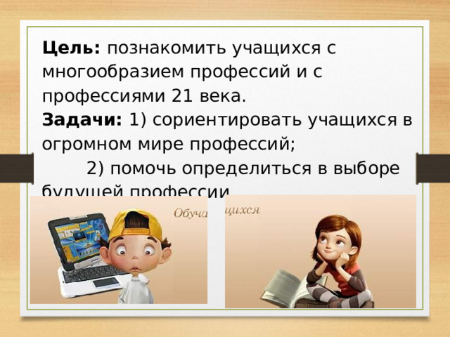Цель: познакомить учащихся с многообразием профессий и с профессиями 21 века. Задачи: 1) сориентировать учащихся в огромном мире профессий;    2) помочь определиться в выборе будущей профессии. 