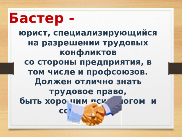 Бастер - юрист, специализирующийся на разрешении трудовых конфликтов со стороны предприятия, в том числе и профсоюзов. Должен отлично знать трудовое право, быть хорошим психологом и социологом. 