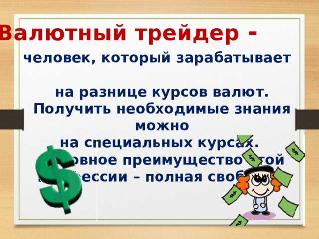 Валютный трейдер - человек, который зарабатывает на разнице курсов валют. Получить необходимые знания можно на специальных курсах. Основное преимущество этой профессии – полная свобода. 