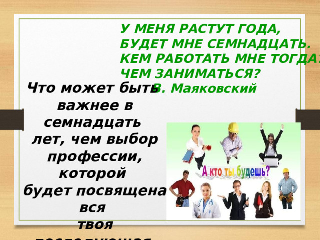 У МЕНЯ РАСТУТ ГОДА, БУДЕТ МНЕ СЕМНАДЦАТЬ. КЕМ РАБОТАТЬ МНЕ ТОГДА? ЧЕМ ЗАНИМАТЬСЯ?   В. Маяковский Что может быть важнее в семнадцать лет, чем выбор профессии, которой будет посвящена вся твоя последующая жизнь? 