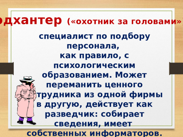 Хэдхантер («охотник за головами») - специалист по подбору персонала, как правило, с психологическим образованием. Может переманить ценного сотрудника из одной фирмы в другую, действует как разведчик: собирает сведения, имеет собственных информаторов. 