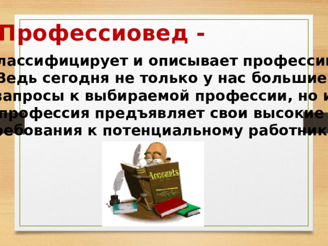 Профессиовед - классифицирует и описывает профессии. Ведь сегодня не только у нас большие запросы к выбираемой профессии, но и профессия предъявляет свои высокие требования к потенциальному работнику. 