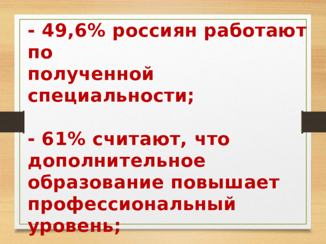 - 49,6% россиян работают по полученной специальности;  - 61% считают, что дополнительное образование повышает профессиональный уровень;  - 43% отмечают, что продолжение учёбы поднимает самооценку. 