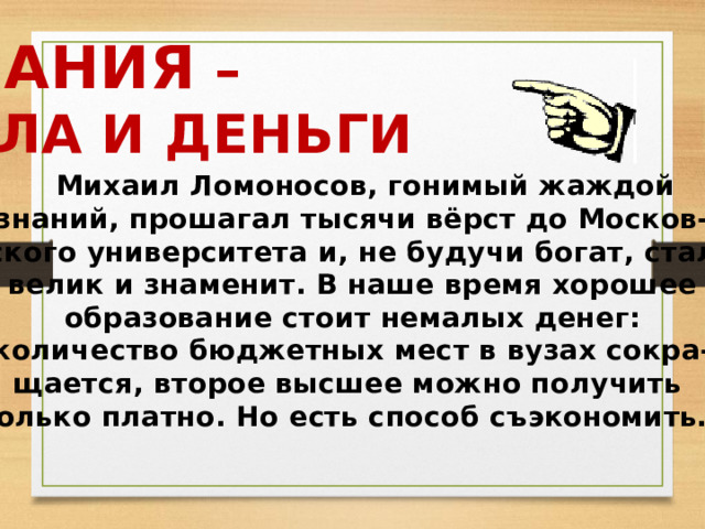 ЗНАНИЯ – СИЛА И ДЕНЬГИ  Михаил Ломоносов, гонимый жаждой знаний, прошагал тысячи вёрст до Москов- ского университета и, не будучи богат, стал велик и знаменит. В наше время хорошее образование стоит немалых денег: количество бюджетных мест в вузах сокра- щается, второе высшее можно получить только платно. Но есть способ съэкономить… 