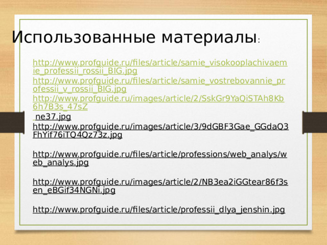 Использованные материалы : http://www.profguide.ru/files/article/samie_visokooplachivaemie_professii_rossii_BIG.jpg http://www.profguide.ru/files/article/samie_vostrebovannie_professii_v_rossii_BIG.jpg http://www.profguide.ru/images/article/2/SskGr9YaQiSTAh8Kb6h7B3s_47sZ  ne37.jpg  http://www.profguide.ru/images/article/3/9dGBF3Gae_GGdaQ3FhYif76iTQ4Qz73z.jpg  http://www.profguide.ru/files/article/professions/web_analys/web_analys.jpg  http://www.profguide.ru/images/article/2/NB3ea2iGGtear86f3sen_eBGif34NGNi.jpg  http://www.profguide.ru/files/article/professii_dlya_jenshin.jpg  