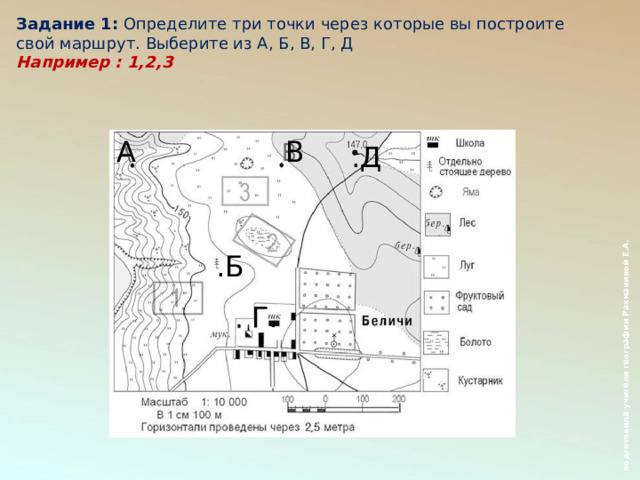  подготовила учителя географии Рахманиной Е.А. Задание 1:  Определите три точки через которые вы построите свой маршрут. Выберите из А, Б, В, Г, Д Например : 1,2,3   В А .Д .Б Г. Б  