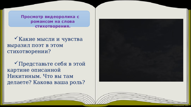 Просмотр видеоролика с романсом на слова стихотворения. Какие мысли и чувства выразил поэт в этом стихотворении? Представьте себя в этой картине описанной Никитиным. Что вы там делаете? Какова ваша роль? 