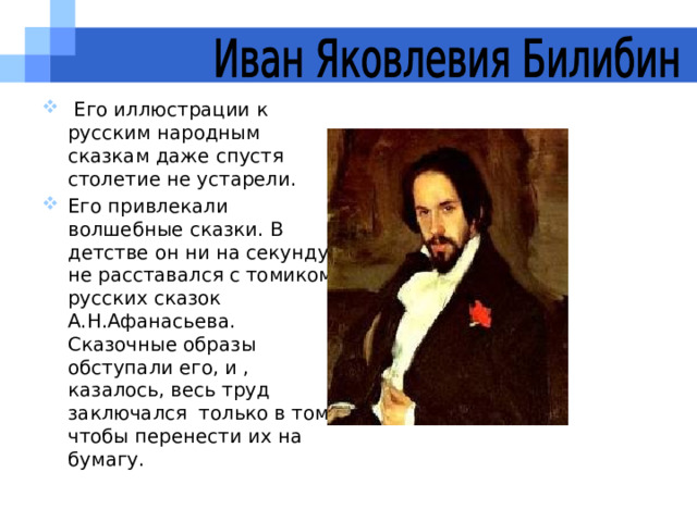  Его иллюстрации к русским народным сказкам даже спустя столетие не устарели. Его привлекали волшебные сказки. В детстве он ни на секунду не расставался с томиком русских сказок А.Н.Афанасьева. Сказочные образы обступали его, и , казалось, весь труд заключался только в том, чтобы перенести их на бумагу. 