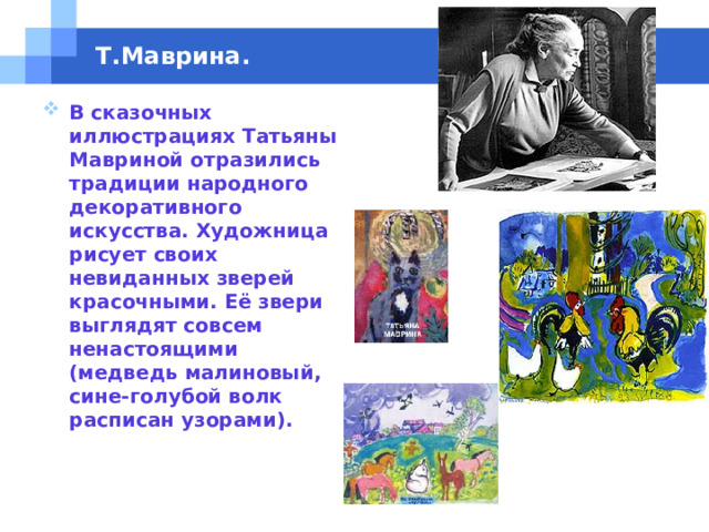 www.themegallery.com Т.Маврина. В сказочных иллюстрациях Татьяны Мавриной отразились традиции народного декоративного искусства. Художница рисует своих невиданных зверей красочными. Её звери выглядят совсем ненастоящими (медведь малиновый, сине-голубой волк расписан узорами). 