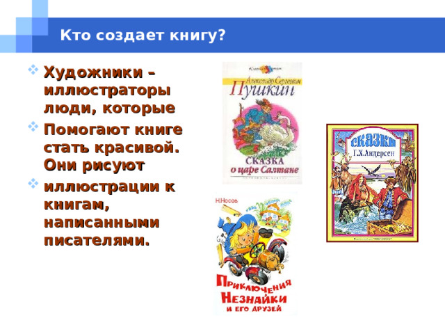 Кто создает книгу? Художники – иллюстраторы люди, которые Помогают книге стать красивой. Они рисуют иллюстрации к книгам, написанными писателями.  