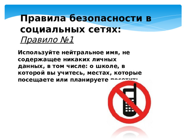 Правила безопасности в социальных сетях: Правило №1 Используйте нейтральное имя, не содержащее никаких личных данных, в том числе: о школе, в которой вы учитесь, местах, которые посещаете или планируете посетить.  