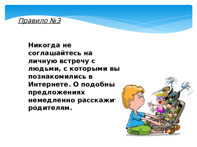 Правило №3 Никогда не соглашайтесь на личную встречу с людьми, с которыми вы познакомились в Интернете. О подобных предложениях немедленно расскажите родителям. 