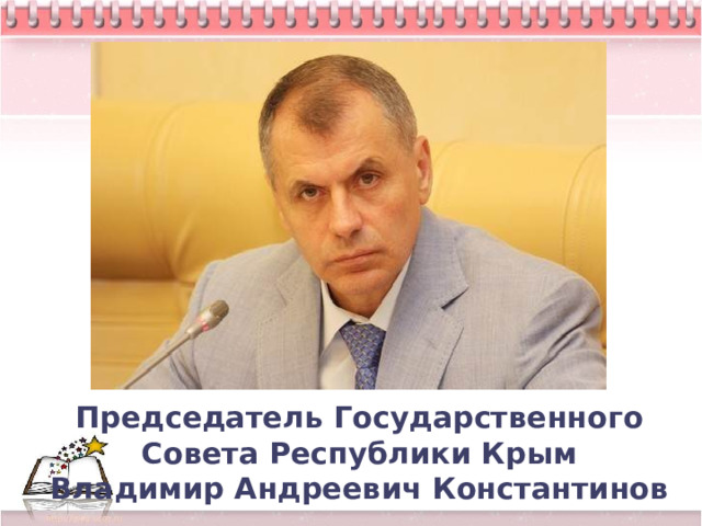 Председатель Государственного Совета Республики Крым  Владимир Андреевич Константинов 