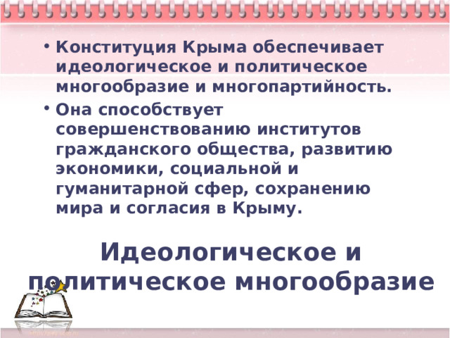 Конституция Крыма обеспечивает идеологическое и политическое многообразие и многопартийность. Она способствует совершенствованию институтов гражданского общества, развитию экономики, социальной и гуманитарной сфер, сохранению мира и согласия в Крыму. Идеологическое и политическое многообразие 