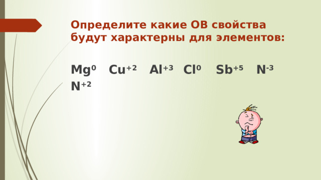 Определите какие ОВ свойства будут характерны для элементов: Мg 0 Cu +2 Al +3 Cl 0 Sb +5 N -3 N +2  