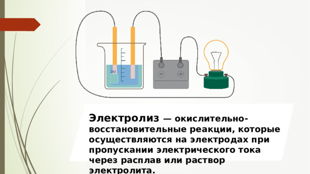 Электролиз — окислительно-восстановительные реакции, которые осуществляются на электродах при пропускании электрического тока через расплав или раствор электролита. 