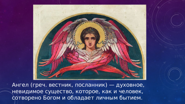 Ангел (греч. вестник, посланник) — духовное, невидимое существо, которое, как и человек, сотворено Богом и обладает личным бытием. 
