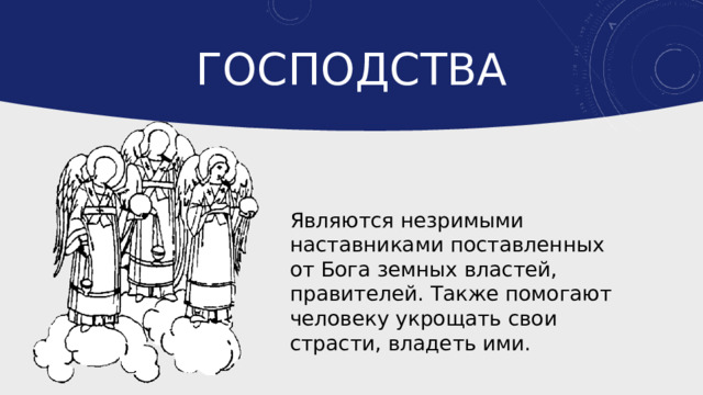 Господства Являются незримыми наставниками поставленных от Бога земных властей, правителей. Также помогают человеку укрощать свои страсти, владеть ими. 