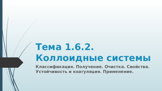 Тема 1.6.2.  Коллоидные системы Классификация. Получение. Очистка. Свойства. Устойчивость и коагуляция. Применение. 