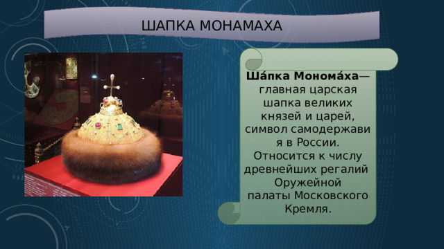 ШАПКА МОНАМАХА Ша́пка Монома́ха — главная царская шапка великих князей и царей, символ самодержавия в России. Относится к числу древнейших регалий Оружейной палаты Московского Кремля. 