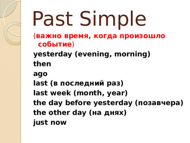 Past Simple ( важно время, когда произошло событие ) yesterday (evening, morning) then ago last (в последний раз) last week (month, year) the day before yesterday (позавчера) the other day (на днях) just now 