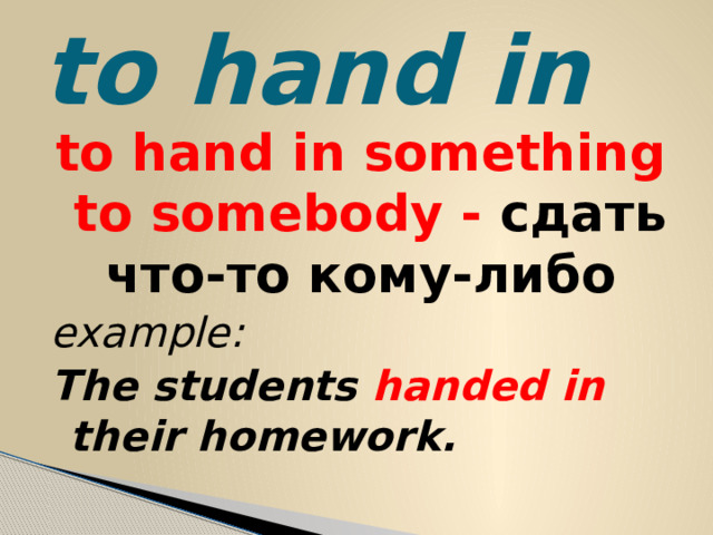 to hand in to hand in something to somebody - сдать что-то кому-либо example: The students handed in their homework. 