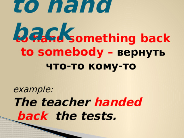 to hand back to hand something back to somebody – вернуть что-то кому-то  example: The teacher handed back the tests. 