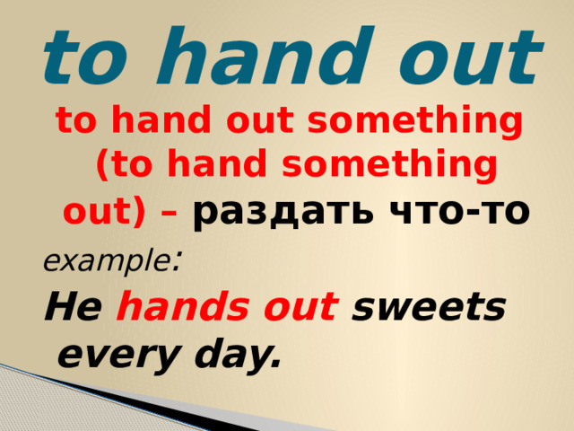 to hand out to hand out something (to hand something out) – раздать что-то example : He hands out sweets every day. 