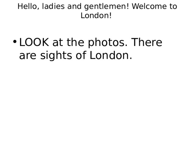 Hello, ladies and gentlemen! Welcome to London!   LOOK at the photos. There are sights of London. 