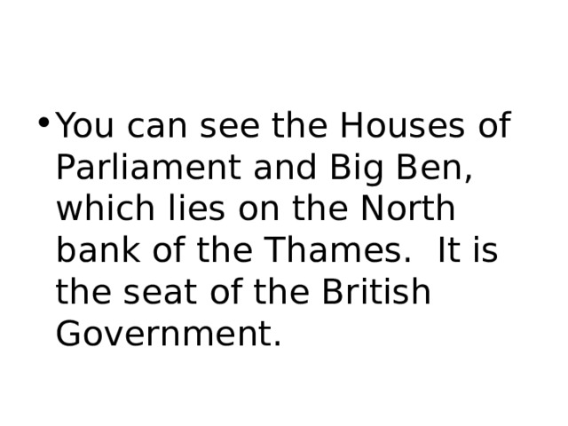 You can see the Houses of Parliament and Big Ben, which lies on the North bank of the Thames.  It is the seat of the British Government. 