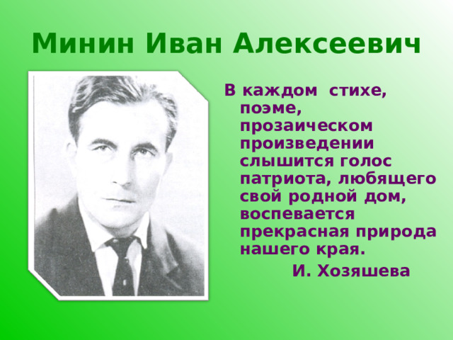 Минин Иван Алексеевич  В каждом стихе, поэме, прозаическом произведении слышится голос патриота, любящего свой родной дом, воспевается прекрасная природа нашего края.  И. Хозяшева 