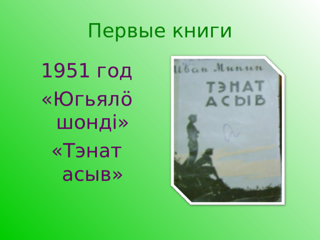  Первые книги   1951 год «Югьялö шонді» «Тэнат асыв» 