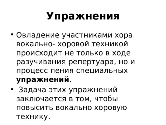 Упражнения Овладение участниками хора вокально- хоровой техникой происходит не только в ходе разучивания репертуара, но и процесс пения специальных упражнений .   Задача этих упражнений заключается в том, чтобы повысить вокально хоровую технику. 