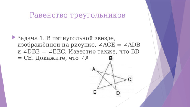 Равенство треугольников   Задача 1. В пятиугольной звезде, изображённой на рисунке, ∠ACE = ∠ADB и ∠DBE = ∠BEC. Известно также, что BD = CE. Докажите, что ∠ACD = ∠ADC. 
