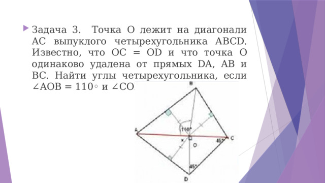 Задача 3. Точка O лежит на диагонали AC выпуклого четырехугольника ABCD. Известно, что OC = OD и что точка O одинаково удалена от прямых DA, AB и BC. Найти углы четырехугольника, если ∠AOB = 110◦ и ∠COD = 90◦. 