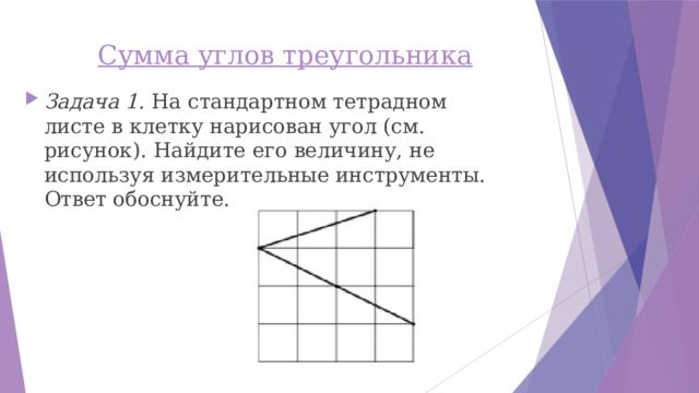 Сумма углов треугольника   Задача 1. На стандартном тетрадном листе в клетку нарисован угол (см. рисунок). Найдите его величину, не используя измерительные инструменты. Ответ обоснуйте. 
